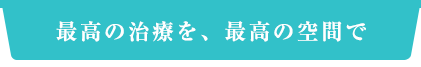 最高の治療を最高の空間で